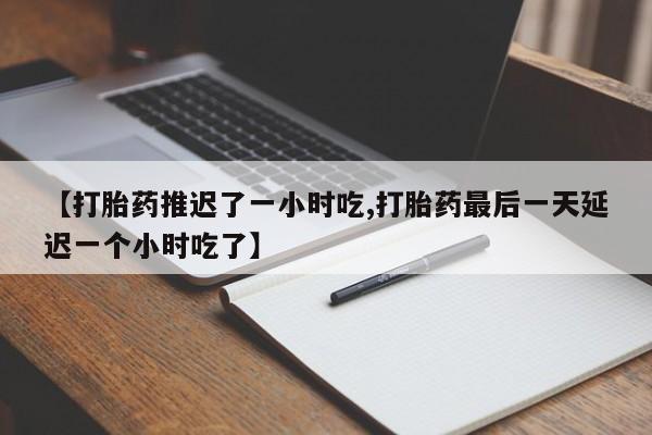 推荐个卖打胎药的联系方式,【打胎药推迟了一小时吃,打胎药最后一天延迟一个小时吃了】