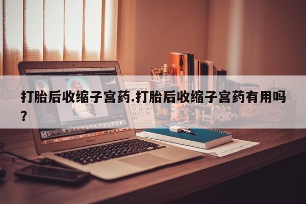 推荐个卖打胎药的联系方式,打胎后收缩子宫药.打胎后收缩子宫药有用吗?