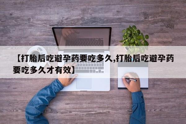 推荐个卖打胎药的联系方式，【打胎后吃避孕药要吃多久,打胎后吃避孕药要吃多久才有效】