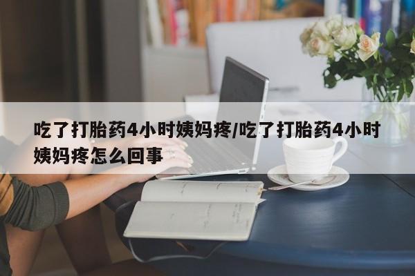 推荐个卖打胎药的联系方式，吃了打胎药4小时姨妈疼/吃了打胎药4小时姨妈疼怎么回事