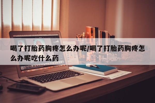 推荐个卖打胎药的联系方式，喝了打胎药胸疼怎么办呢/喝了打胎药胸疼怎么办呢吃什么药