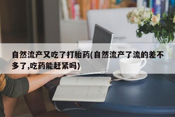 推荐个卖打胎药的联系方式,自然流产又吃了打胎药(自然流产了流的差不多了,吃药能赶紧吗)