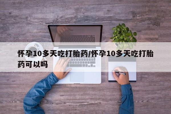 推荐个卖打胎药的联系方式,怀孕10多天吃打胎药/怀孕10多天吃打胎药可以吗