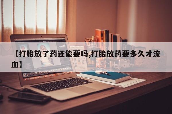 推荐个卖打胎药的联系方式，【打胎放了药还能要吗,打胎放药要多久才流血】