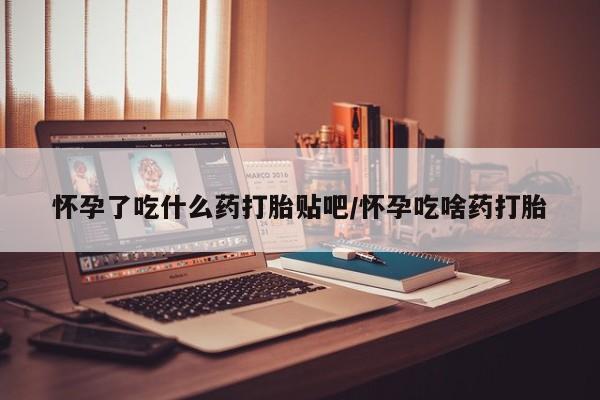 推荐个卖打胎药的联系方式，怀孕了吃什么药打胎贴吧/怀孕吃啥药打胎