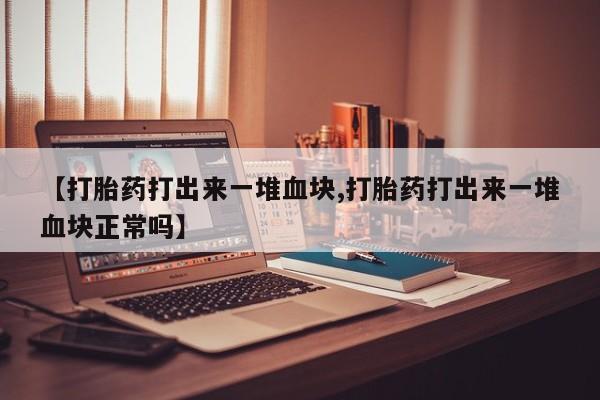 推荐个卖打胎药的联系方式，【打胎药打出来一堆血块,打胎药打出来一堆血块正常吗】