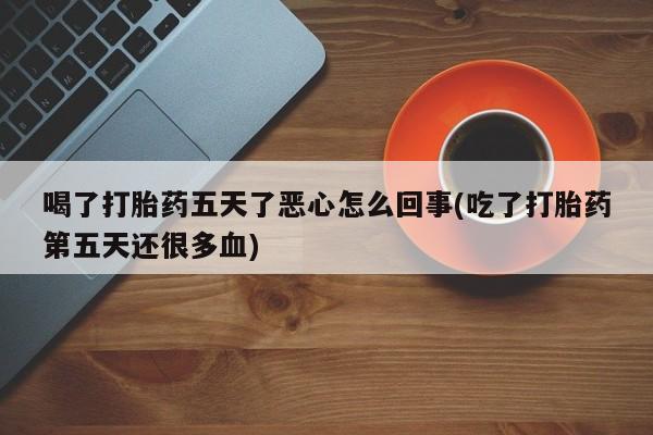 推荐个卖打胎药的联系方式，喝了打胎药五天了恶心怎么回事(吃了打胎药第五天还很多血)