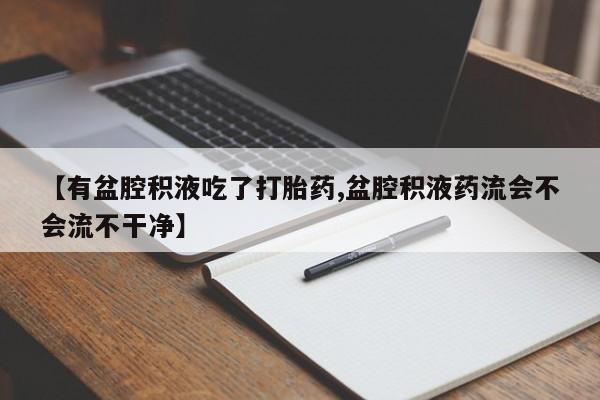 推荐个卖打胎药的联系方式，【有盆腔积液吃了打胎药,盆腔积液药流会不会流不干净】