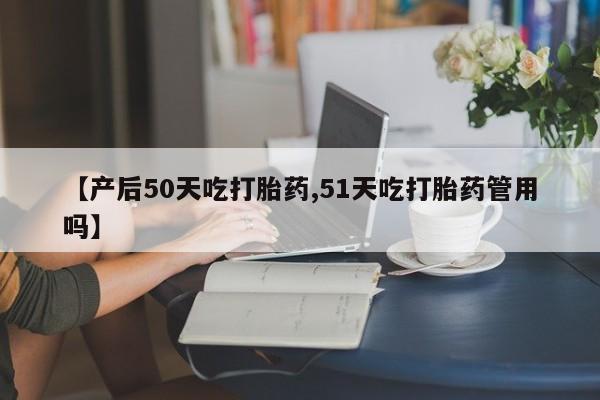 推荐个卖打胎药的联系方式，【产后50天吃打胎药,51天吃打胎药管用吗】