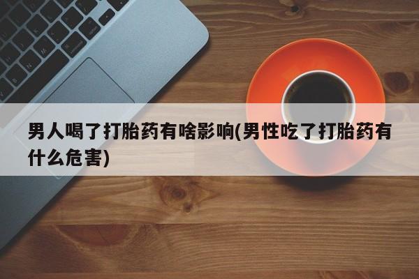 推荐个卖打胎药的联系方式,男人喝了打胎药有啥影响(男性吃了打胎药有什么危害)