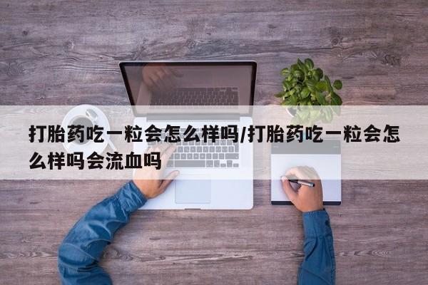 推荐个卖打胎药的联系方式，打胎药吃一粒会怎么样吗/打胎药吃一粒会怎么样吗会流血吗