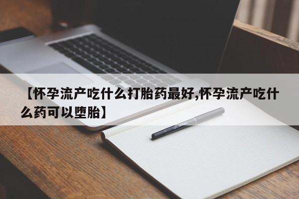 推荐个卖打胎药的联系方式，【怀孕流产吃什么打胎药最好,怀孕流产吃什么药可以堕胎】