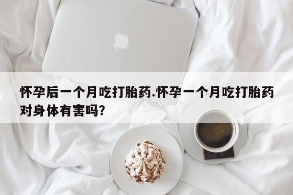 推荐个卖打胎药的联系方式，怀孕后一个月吃打胎药.怀孕一个月吃打胎药对身体有害吗？