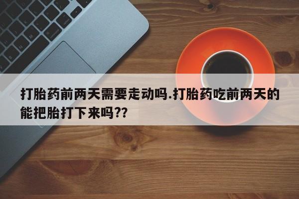 推荐个卖打胎药的联系方式，打胎药前两天需要走动吗.打胎药吃前两天的能把胎打下来吗?？
