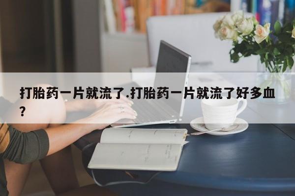 推荐个卖打胎药的联系方式，打胎药一片就流了.打胎药一片就流了好多血？