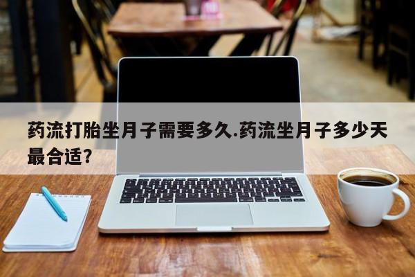 推荐个卖打胎药的联系方式，药流打胎坐月子需要多久.药流坐月子多少天最合适？