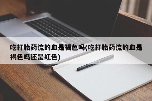 推荐个卖打胎药的联系方式，吃打胎药流的血是褐色吗(吃打胎药流的血是褐色吗还是红色)