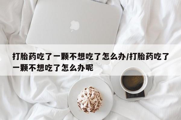 推荐个卖打胎药的联系方式，打胎药吃了一颗不想吃了怎么办/打胎药吃了一颗不想吃了怎么办呢