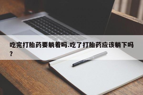 推荐个卖打胎药的联系方式，吃完打胎药要躺着吗.吃了打胎药应该躺下吗？