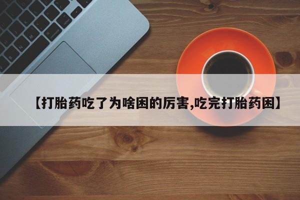 推荐个卖打胎药的联系方式，【打胎药吃了为啥困的厉害,吃完打胎药困】