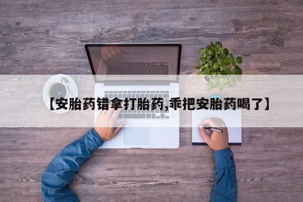 推荐个卖打胎药的联系方式，【安胎药错拿打胎药,乖把安胎药喝了】