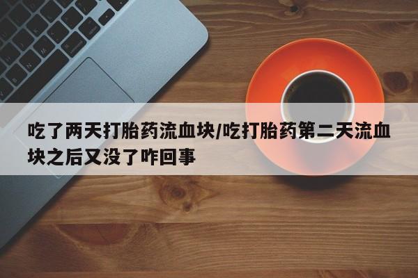 推荐个卖打胎药的联系方式，吃了两天打胎药流血块/吃打胎药第二天流血块之后又没了咋回事