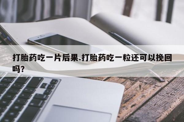 推荐个卖打胎药的联系方式，打胎药吃一片后果.打胎药吃一粒还可以挽回吗？