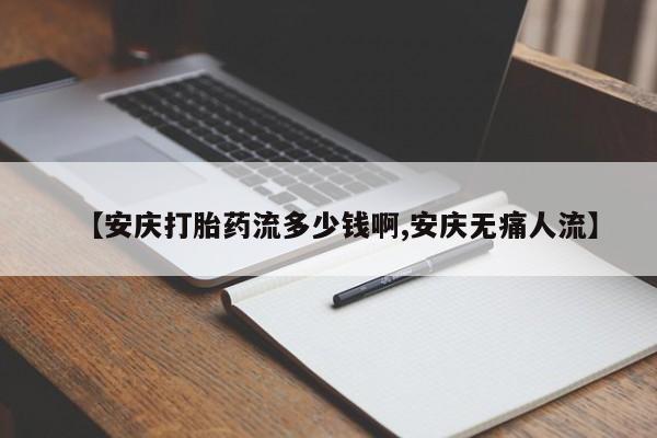 推荐个卖打胎药的联系方式，【安庆打胎药流多少钱啊,安庆无痛人流】