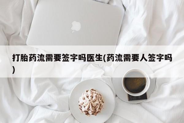 推荐个卖打胎药的联系方式，打胎药流需要签字吗医生(药流需要人签字吗)