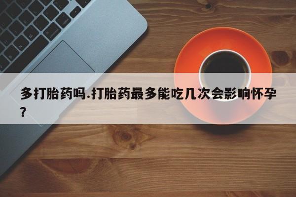 推荐个卖打胎药的联系方式，多打胎药吗.打胎药最多能吃几次会影响怀孕？