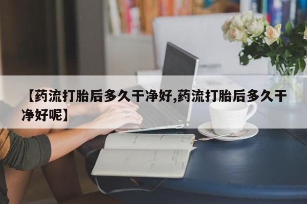 推荐个卖打胎药的联系方式，【药流打胎后多久干净好,药流打胎后多久干净好呢】