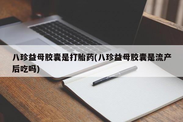 推荐个卖打胎药的联系方式，八珍益母胶囊是打胎药(八珍益母胶囊是流产后吃吗)