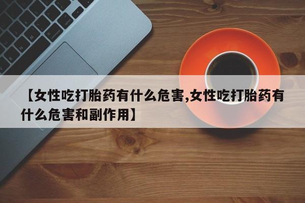 推荐个卖打胎药的联系方式，【女性吃打胎药有什么危害,女性吃打胎药有什么危害和副作用】