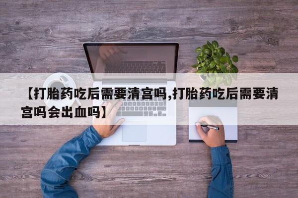 推荐个卖打胎药的联系方式，【打胎药吃后需要清宫吗,打胎药吃后需要清宫吗会出血吗】