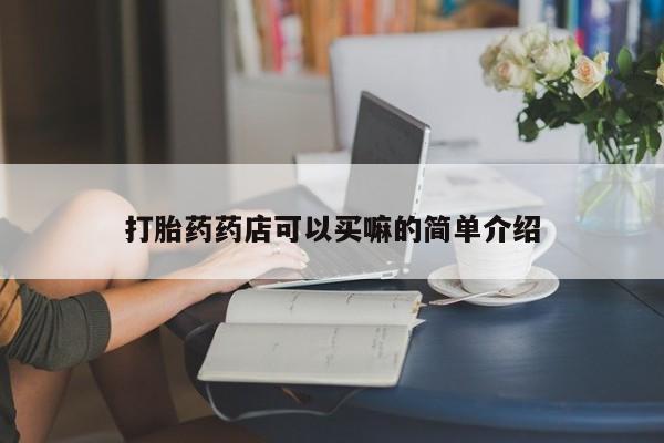 推荐个卖打胎药的联系方式,打胎药药店可以买嘛的简单介绍