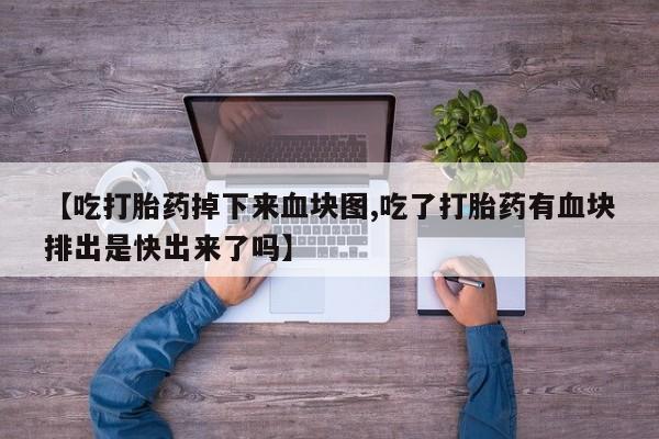 推荐个卖打胎药的联系方式，【吃打胎药掉下来血块图,吃了打胎药有血块排出是快出来了吗】