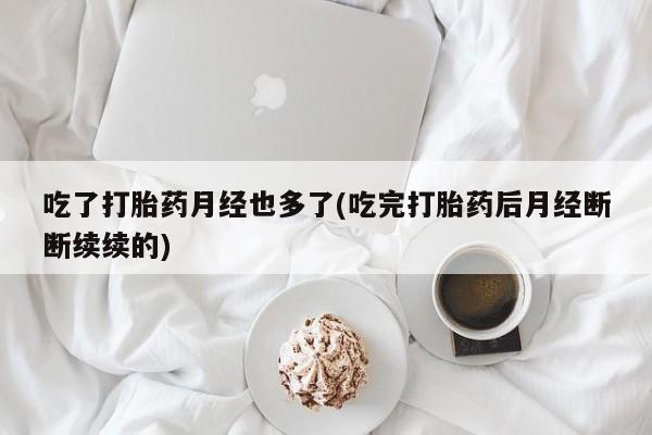 推荐个卖打胎药的联系方式，吃了打胎药月经也多了(吃完打胎药后月经断断续续的)