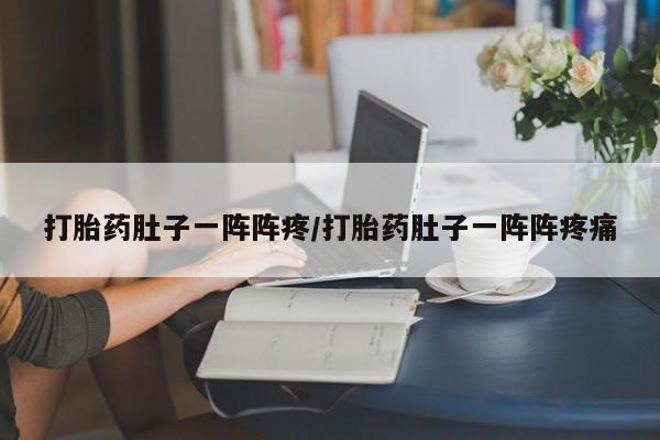 推荐个卖打胎药的联系方式,打胎药肚子一阵阵疼/打胎药肚子一阵阵疼痛