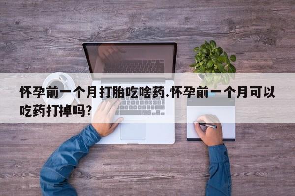 推荐个卖打胎药的联系方式,怀孕前一个月打胎吃啥药.怀孕前一个月可以吃药打掉吗?