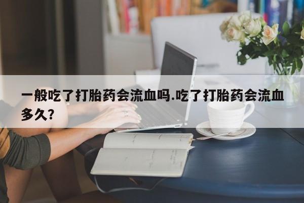 推荐个卖打胎药的联系方式，一般吃了打胎药会流血吗.吃了打胎药会流血多久？