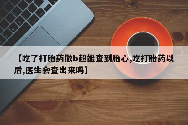 推荐个卖打胎药的联系方式，【吃了打胎药做b超能查到胎心,吃打胎药以后,医生会查出来吗】