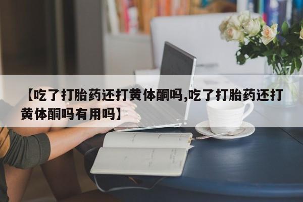 推荐个卖打胎药的联系方式，【吃了打胎药还打黄体酮吗,吃了打胎药还打黄体酮吗有用吗】
