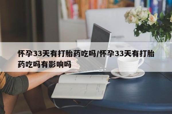 推荐个卖打胎药的联系方式，怀孕33天有打胎药吃吗/怀孕33天有打胎药吃吗有影响吗