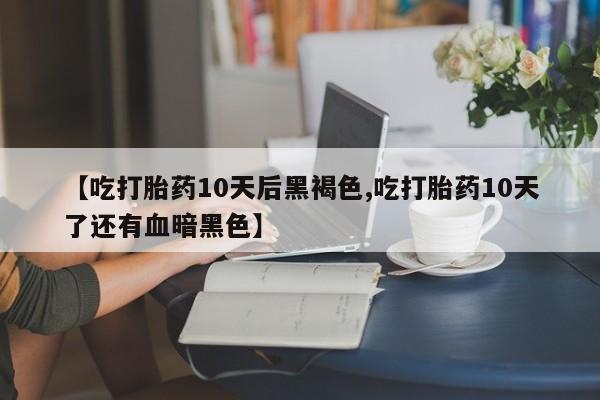推荐个卖打胎药的联系方式，【吃打胎药10天后黑褐色,吃打胎药10天了还有血暗黑色】