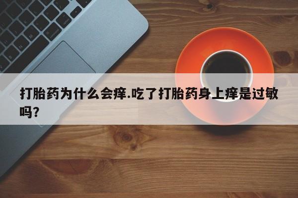 推荐个卖打胎药的联系方式，打胎药为什么会痒.吃了打胎药身上痒是过敏吗？