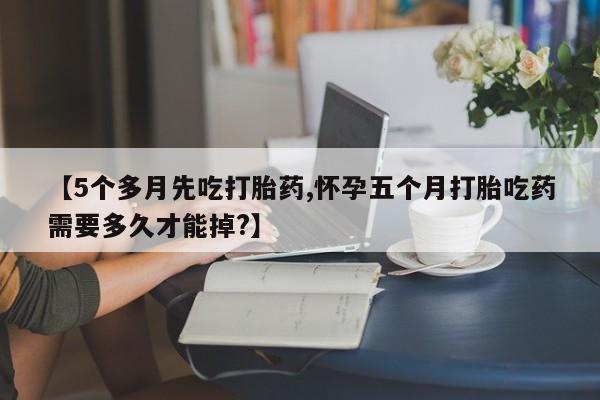推荐个卖打胎药的联系方式，【5个多月先吃打胎药,怀孕五个月打胎吃药需要多久才能掉?】
