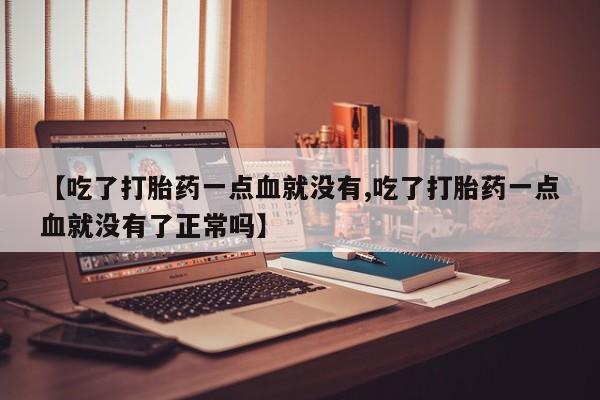 推荐个卖打胎药的联系方式，【吃了打胎药一点血就没有,吃了打胎药一点血就没有了正常吗】