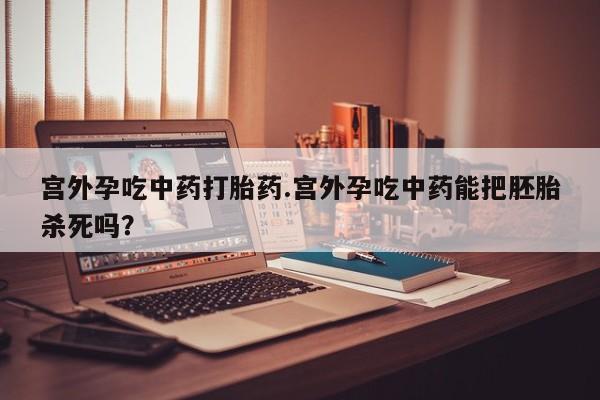 推荐个卖打胎药的联系方式,宫外孕吃中药打胎药.宫外孕吃中药能把胚胎杀死吗?