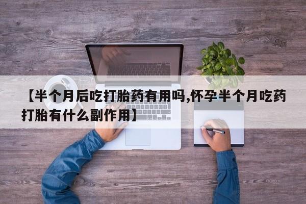 推荐个卖打胎药的联系方式,【半个月后吃打胎药有用吗,怀孕半个月吃药打胎有什么副作用】