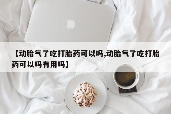 推荐个卖打胎药的联系方式，【动胎气了吃打胎药可以吗,动胎气了吃打胎药可以吗有用吗】